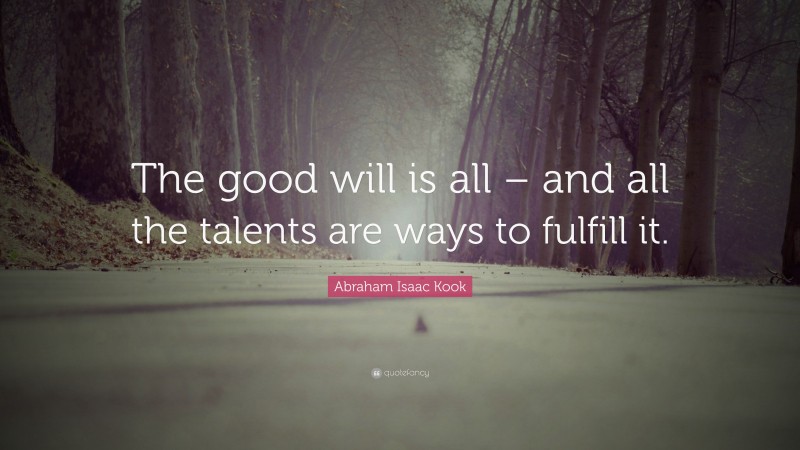 Abraham Isaac Kook Quote: “The good will is all – and all the talents are ways to fulfill it.”