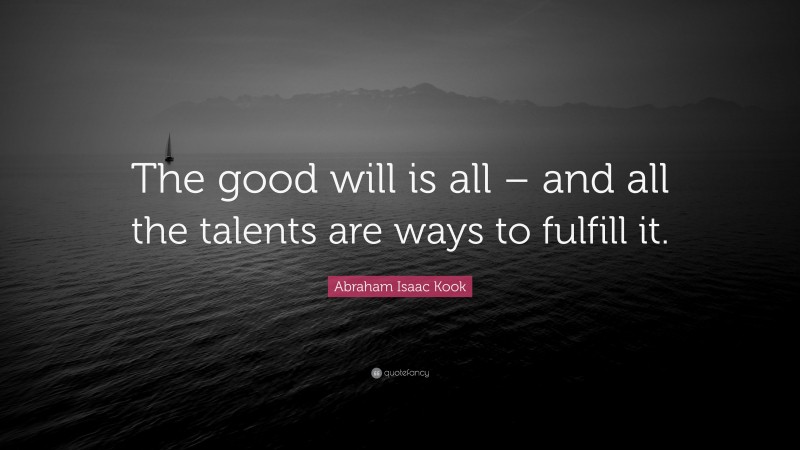 Abraham Isaac Kook Quote: “The good will is all – and all the talents are ways to fulfill it.”