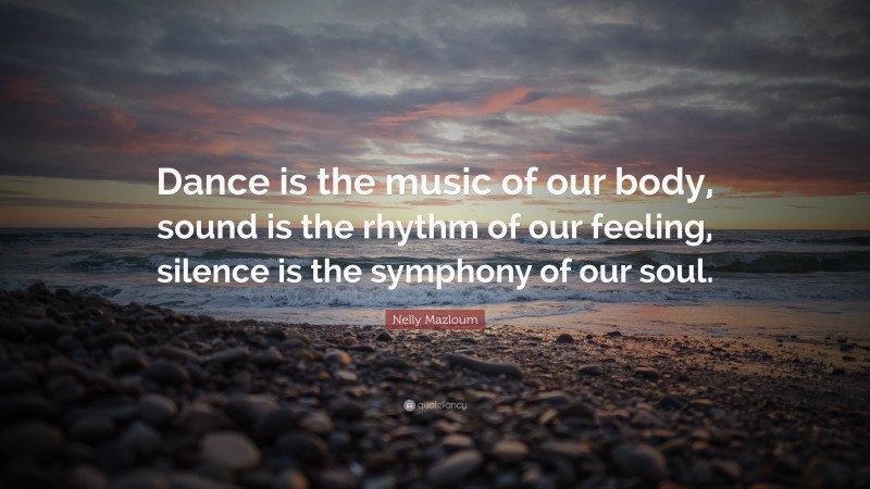 Nelly Mazloum Quote: “Dance is the music of our body, sound is the rhythm of our feeling, silence is the symphony of our soul.”