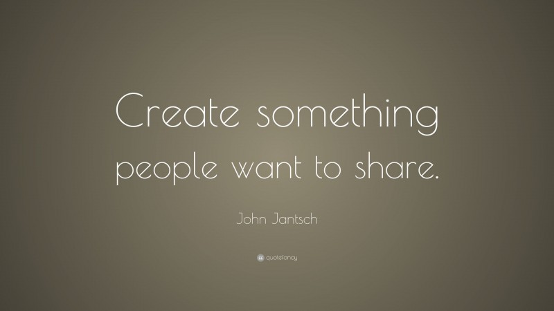 John Jantsch Quote: “Create something people want to share.”