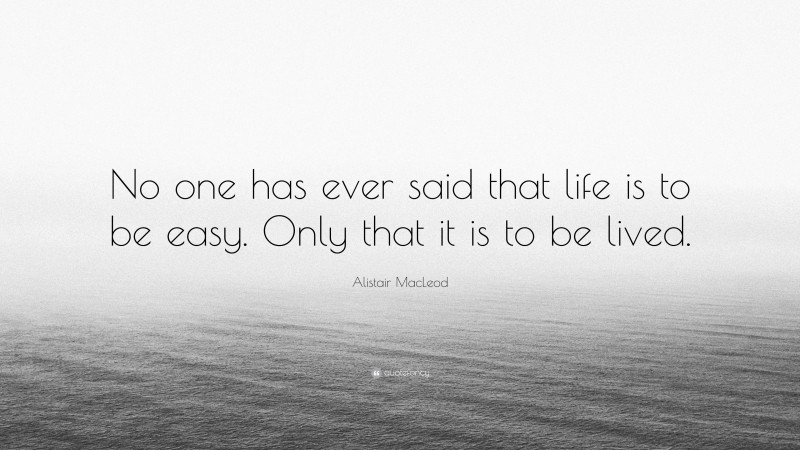 Alistair MacLeod Quote: “No one has ever said that life is to be easy. Only that it is to be lived.”
