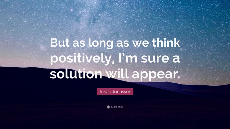 Jonas Jonasson Quote: “But as long as we think positively, I’m sure a solution will appear.”