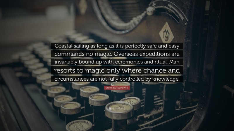 Bronislaw Malinowski Quote: “Coastal sailing as long as it is perfectly safe and easy commands no magic. Overseas expeditions are invariably bound up with ceremonies and ritual. Man resorts to magic only where chance and circumstances are not fully controlled by knowledge.”