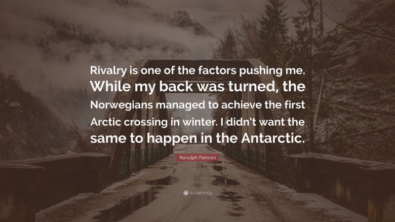Ranulph Fiennes Quote: “Rivalry is one of the factors pushing me. While my back was turned, the Norwegians managed to achieve the first Arctic crossing in winter. I didn’t want the same to happen in the Antarctic.”