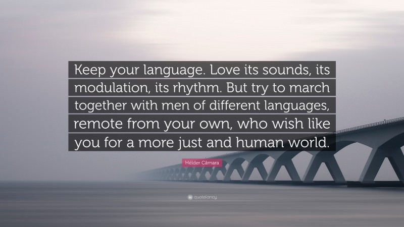 Hélder Câmara Quote: “Keep your language. Love its sounds, its modulation, its rhythm. But try to march together with men of different languages, remote from your own, who wish like you for a more just and human world.”