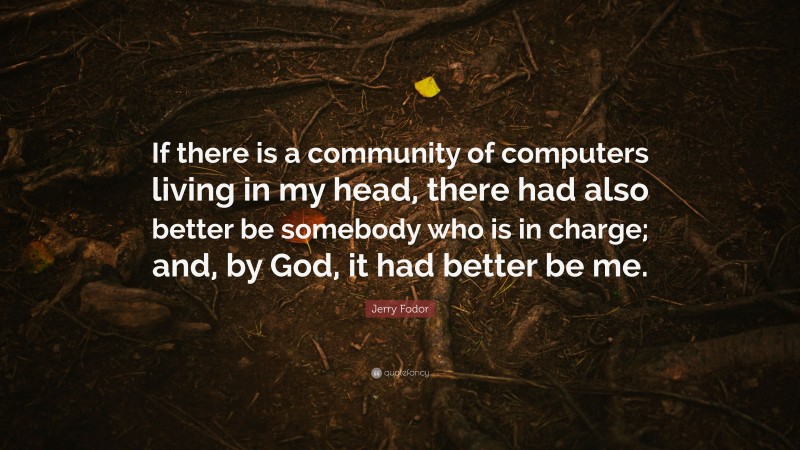 Jerry Fodor Quote: “If there is a community of computers living in my head, there had also better be somebody who is in charge; and, by God, it had better be me.”