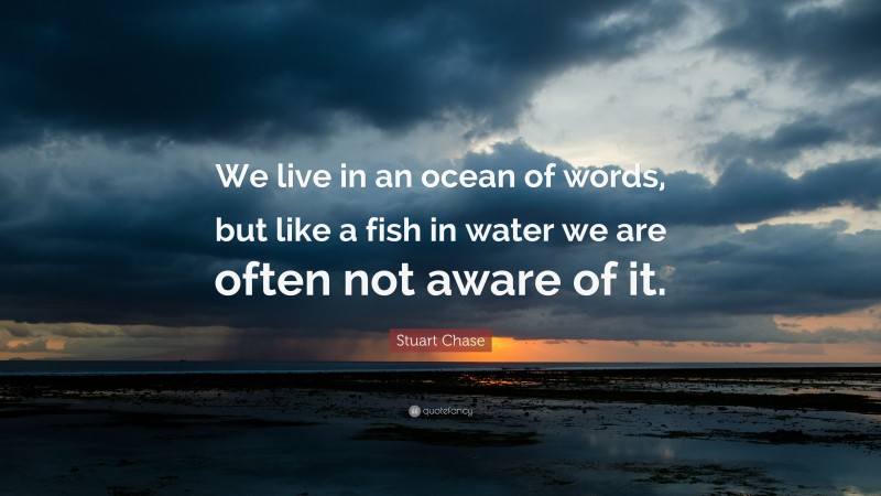 Stuart Chase Quote: “We live in an ocean of words, but like a fish in water we are often not aware of it.”