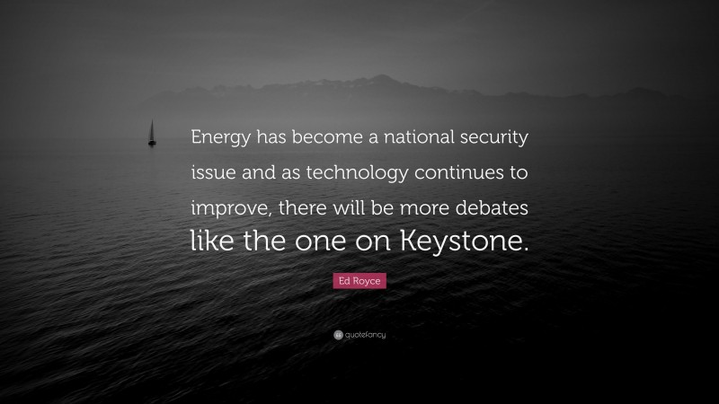 Ed Royce Quote: “Energy has become a national security issue and as technology continues to improve, there will be more debates like the one on Keystone.”
