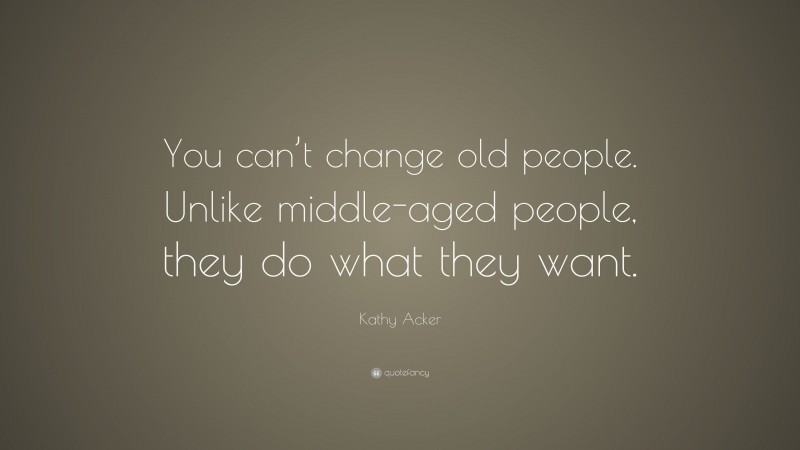 Kathy Acker Quote: “You can’t change old people. Unlike middle-aged people, they do what they want.”