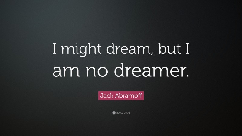 Jack Abramoff Quote: “I might dream, but I am no dreamer.”