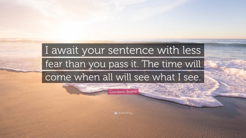 Giordano Bruno Quote: “I await your sentence with less fear than you pass it. The time will come when all will see what I see.”