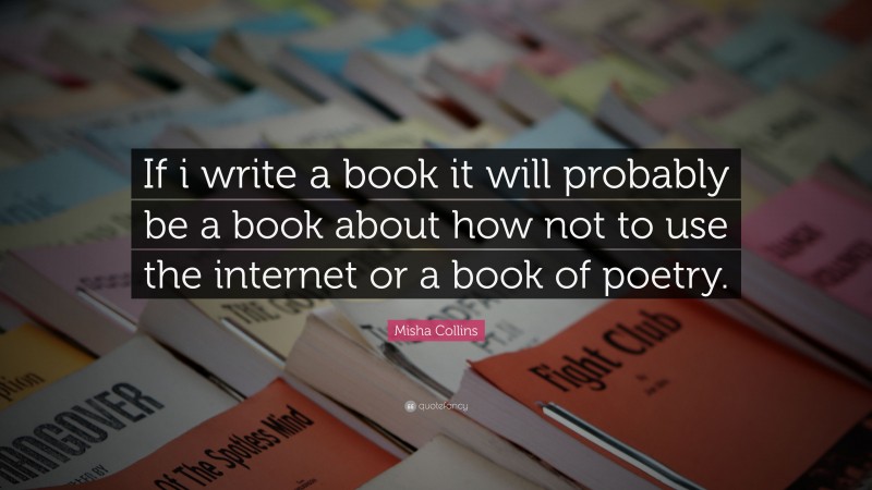 Misha Collins Quote: “If i write a book it will probably be a book about how not to use the internet or a book of poetry.”