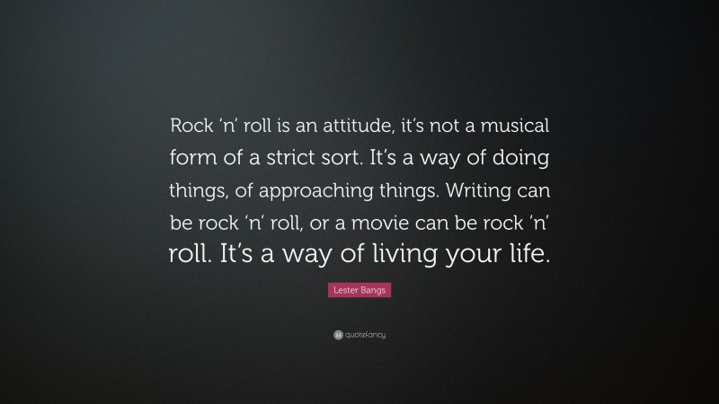 Lester Bangs Quote: “Rock ‘n’ roll is an attitude, it’s not a musical form of a strict sort. It’s a way of doing things, of approaching things. Writing can be rock ‘n’ roll, or a movie can be rock ‘n’ roll. It’s a way of living your life.”