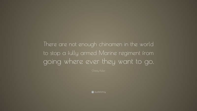 Chesty Puller Quote: “There are not enough chinamen in the world to stop a fully armed Marine regiment from going where ever they want to go.”