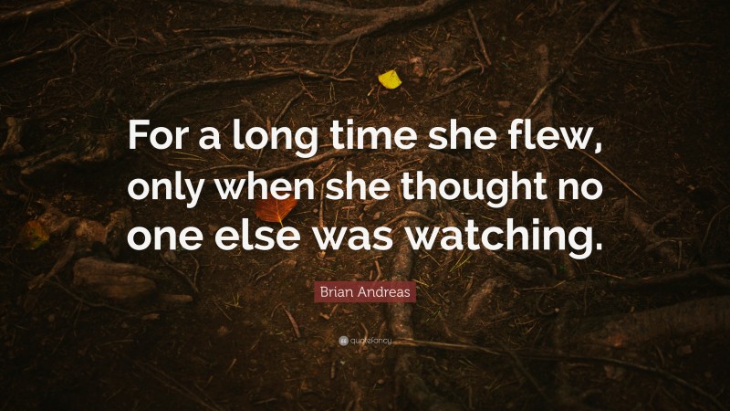 Brian Andreas Quote: “For a long time she flew, only when she thought no one else was watching.”