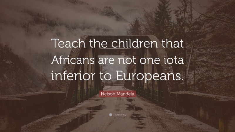 Nelson Mandela Quote: “Teach the children that Africans are not one iota inferior to Europeans.”