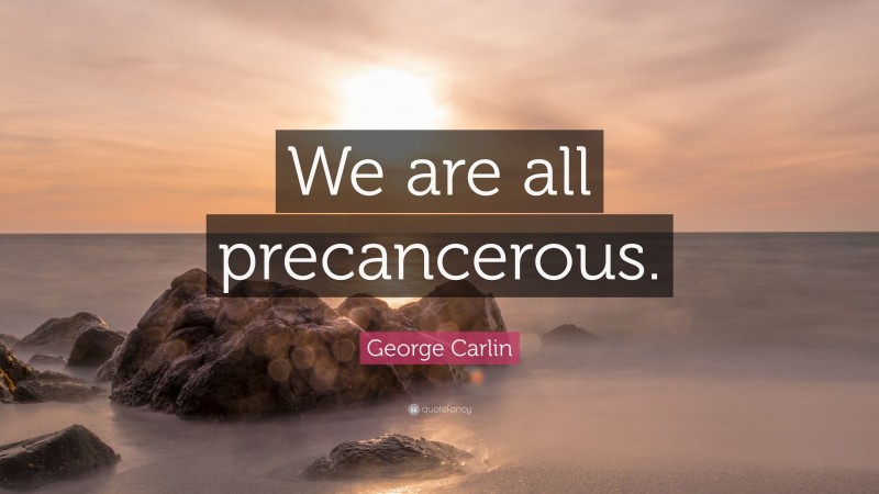 George Carlin Quote: “We are all precancerous.”