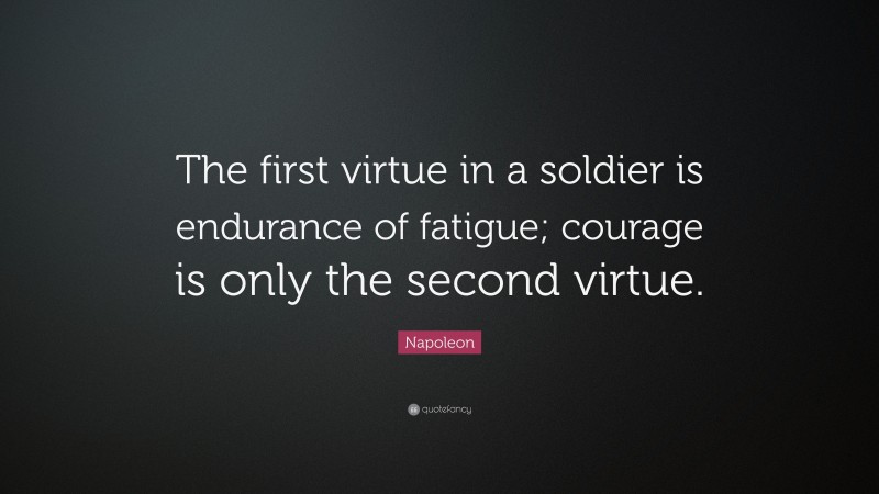 Napoleon Quote: “The first virtue in a soldier is endurance of fatigue; courage is only the second virtue.”