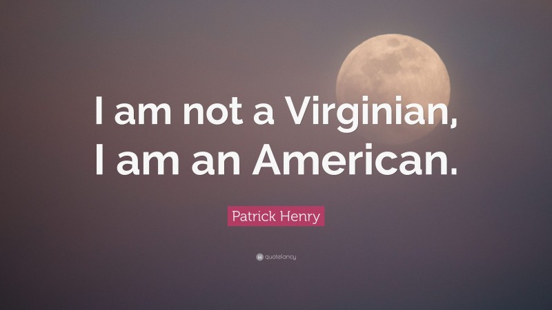 Patrick Henry Quote: “I am not a Virginian, I am an American.”