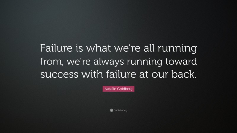 Natalie Goldberg Quote: “Failure is what we’re all running from, we’re always running toward success with failure at our back.”