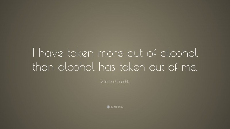 Winston Churchill Quote: “I have taken more out of alcohol than alcohol has taken out of me.”