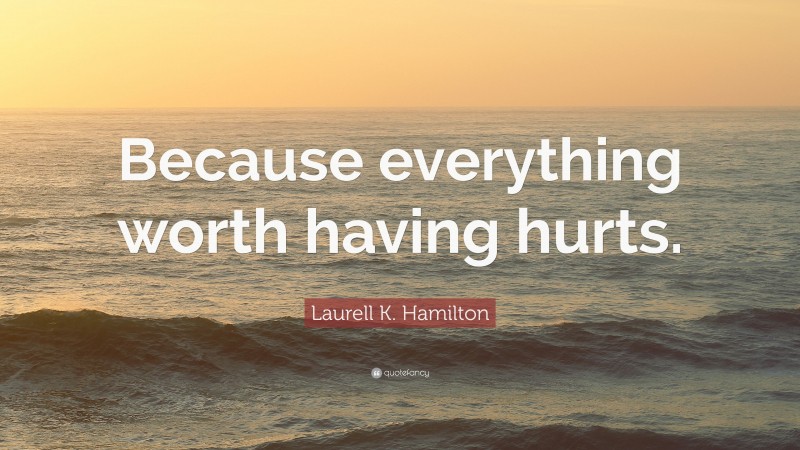 Laurell K. Hamilton Quote: “Because everything worth having hurts.”