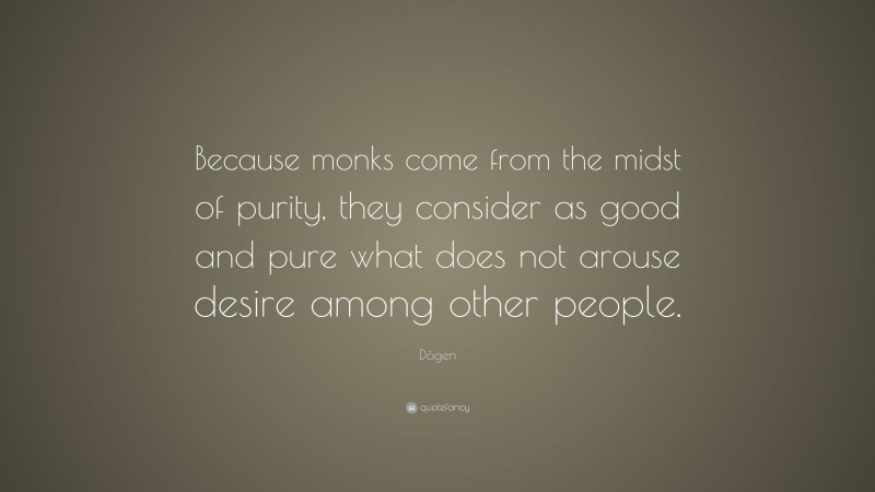 Dōgen Quote: “Because monks come from the midst of purity, they consider as good and pure what does not arouse desire among other people.”