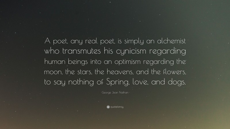 George Jean Nathan Quote: “A poet, any real poet, is simply an alchemist who transmutes his cynicism regarding human beings into an optimism regarding the moon, the stars, the heavens, and the flowers, to say nothing of Spring, love, and dogs.”