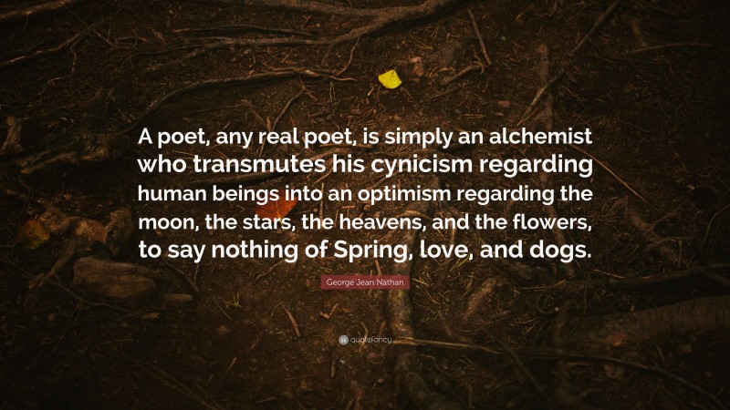 George Jean Nathan Quote: “A poet, any real poet, is simply an alchemist who transmutes his cynicism regarding human beings into an optimism regarding the moon, the stars, the heavens, and the flowers, to say nothing of Spring, love, and dogs.”