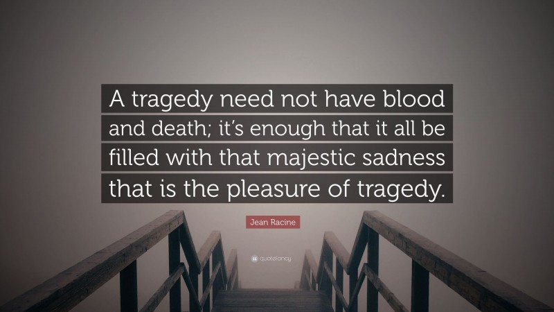 Jean Racine Quote: “A tragedy need not have blood and death; it’s enough that it all be filled with that majestic sadness that is the pleasure of tragedy.”