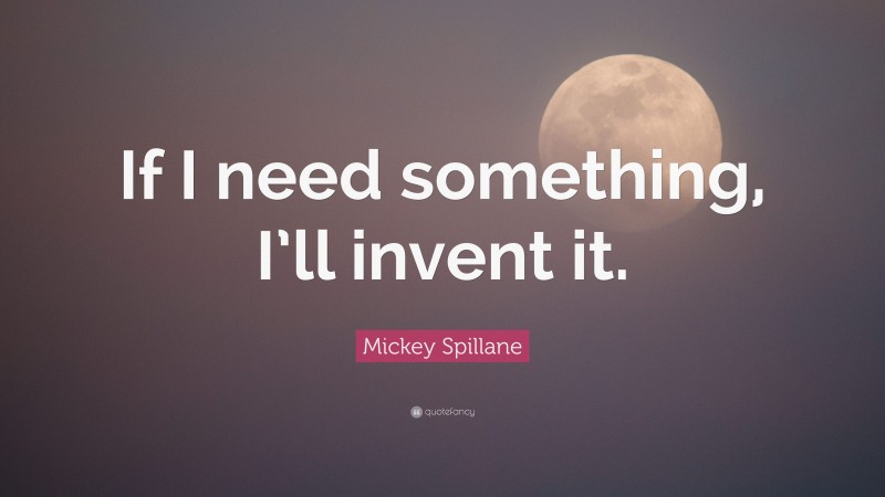 Mickey Spillane Quote: “If I need something, I’ll invent it.”