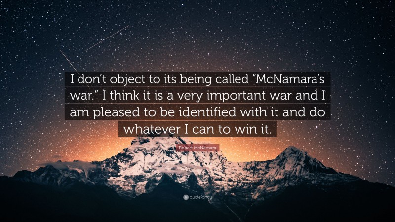 Robert McNamara Quote: “I don’t object to its being called “McNamara’s war.” I think it is a very important war and I am pleased to be identified with it and do whatever I can to win it.”