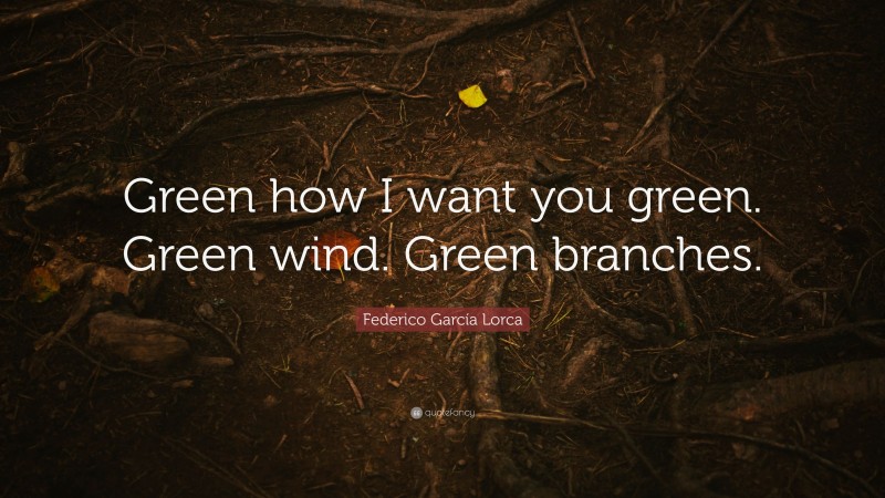 Federico García Lorca Quote: “Green how I want you green. Green wind. Green branches.”