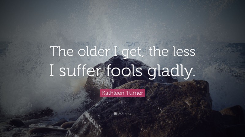 Kathleen Turner Quote: “The older I get, the less I suffer fools gladly.”