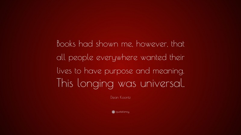 Dean Koontz Quote: “Books had shown me, however, that all people everywhere wanted their lives to have purpose and meaning. This longing was universal.”
