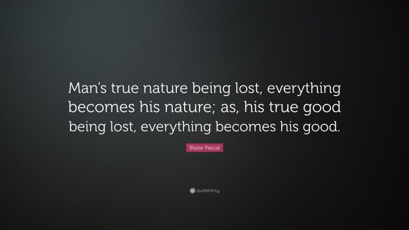 Blaise Pascal Quote: “Man’s true nature being lost, everything becomes his nature; as, his true good being lost, everything becomes his good.”