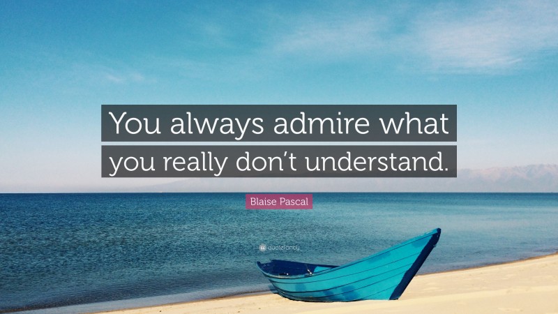 Blaise Pascal Quote: “You always admire what you really don’t understand.”
