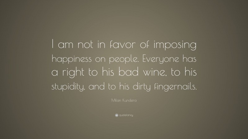 Milan Kundera Quote: “I am not in favor of imposing happiness on people. Everyone has a right to his bad wine, to his stupidity, and to his dirty fingernails.”