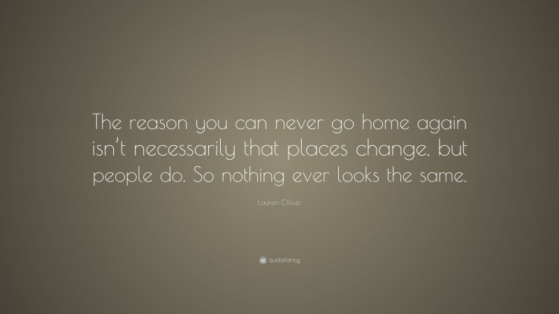 Lauren Oliver Quote: “The reason you can never go home again isn’t necessarily that places change, but people do. So nothing ever looks the same.”