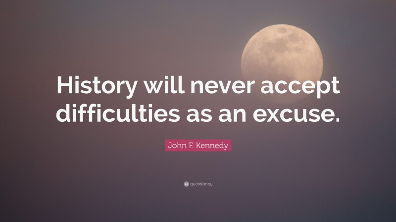 John F. Kennedy Quote: “History will never accept difficulties as an excuse.”