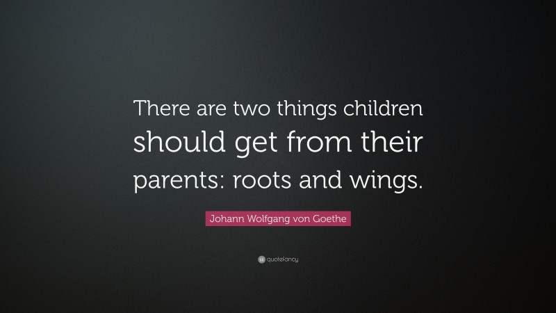 Johann Wolfgang von Goethe Quote: “There are two things children should get from their parents: roots and wings.”
