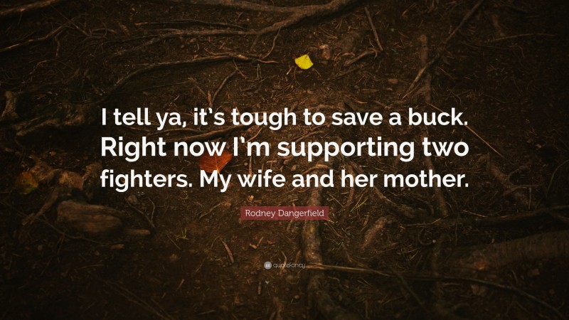 Rodney Dangerfield Quote: “I tell ya, it’s tough to save a buck. Right now I’m supporting two fighters. My wife and her mother.”