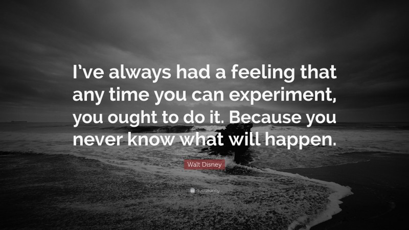 Walt Disney Quote: “I’ve always had a feeling that any time you can experiment, you ought to do it. Because you never know what will happen.”