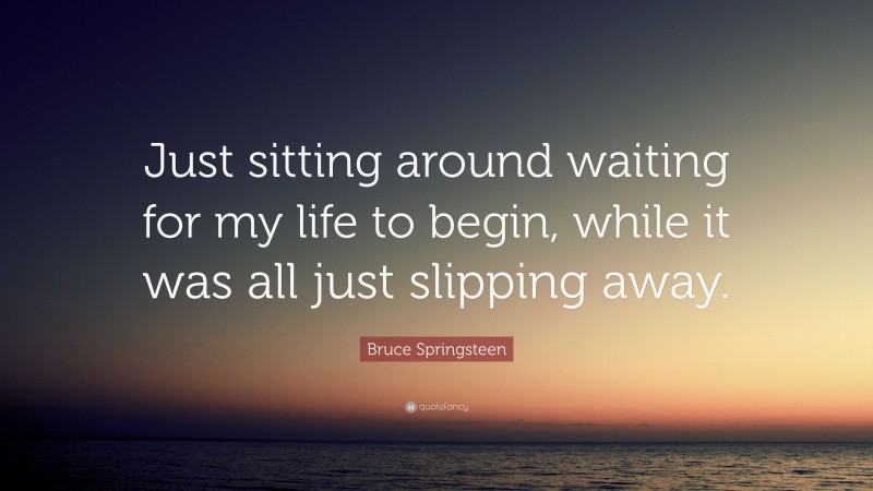 Bruce Springsteen Quote: “Just sitting around waiting for my life to begin, while it was all just slipping away.”