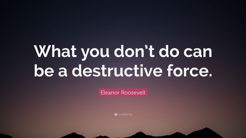 Eleanor Roosevelt Quote: “What you don’t do can be a destructive force.”