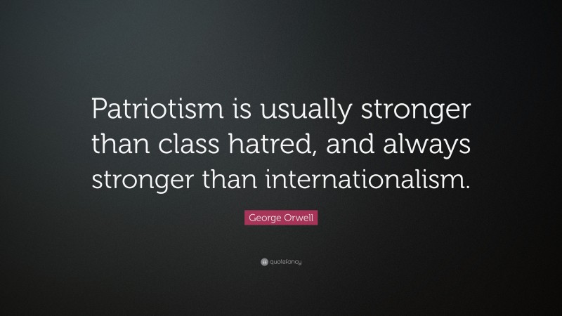George Orwell Quote: “Patriotism is usually stronger than class hatred, and always stronger than internationalism.”