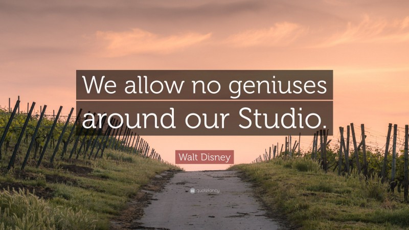 Walt Disney Quote: “We allow no geniuses around our Studio.”