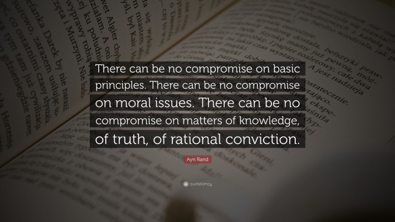 Ayn Rand Quote: “There can be no compromise on basic principles. There can be no compromise on moral issues. There can be no compromise on matters of knowledge, of truth, of rational conviction.”
