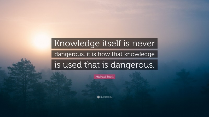 Michael Scott Quote: “Knowledge itself is never dangerous, it is how that knowledge is used that is dangerous.”