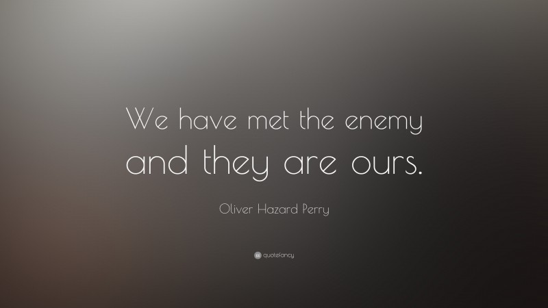 Oliver Hazard Perry Quote: “We have met the enemy and they are ours.”